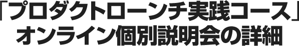 「プロダクトローンチ実践コース」オンライン個別説明会の詳細